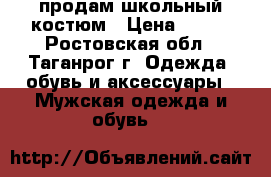  продам школьный костюм › Цена ­ 800 - Ростовская обл., Таганрог г. Одежда, обувь и аксессуары » Мужская одежда и обувь   
